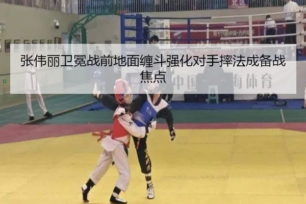 张伟丽卫冕战前地面缠斗强化对手摔法成备战焦点