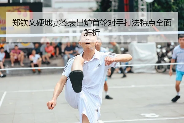 郑钦文硬地赛签表出炉首轮对手打法特点全面解析