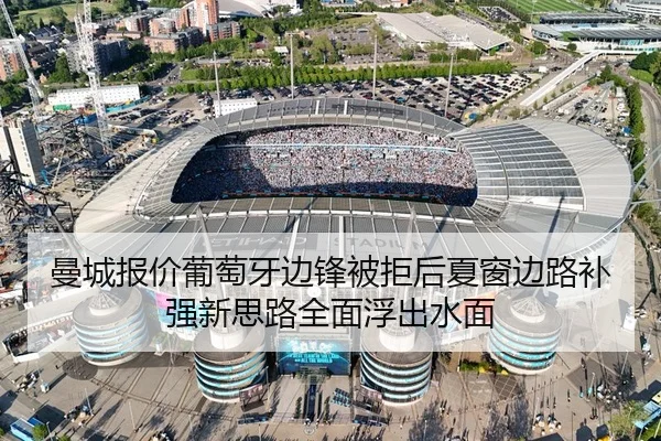 曼城报价葡萄牙边锋被拒后夏窗边路补强新思路全面浮出水面