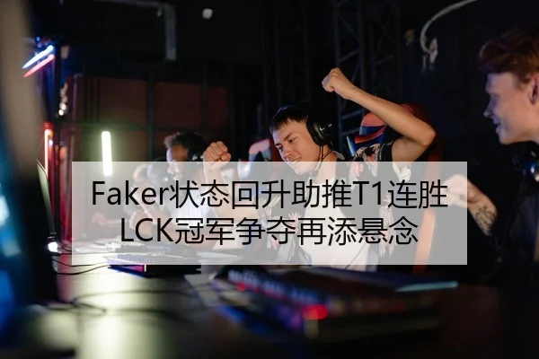 Faker状态回升助推T1连胜 LCK冠军争夺再添悬念