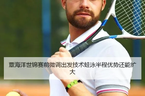覃海洋世锦赛前微调出发技术蛙泳半程优势还能扩大